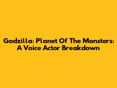 Godzilla: Planet Of The Monsters: A Voice Actor Breakdown