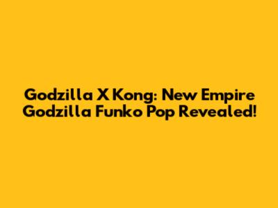 Godzilla X Kong: New Empire Godzilla Funko Pop Revealed!