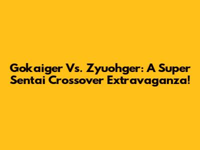 Gokaiger Vs. Zyuohger: A Super Sentai Crossover Extravaganza!