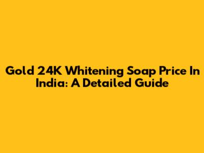 Gold 24K Whitening Soap Price In India: A Detailed Guide