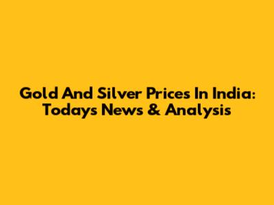 Gold And Silver Prices In India: Today's News & Analysis