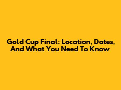 Gold Cup Final: Location, Dates, And What You Need To Know