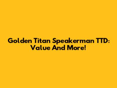 Golden Titan Speakerman TTD: Value And More!