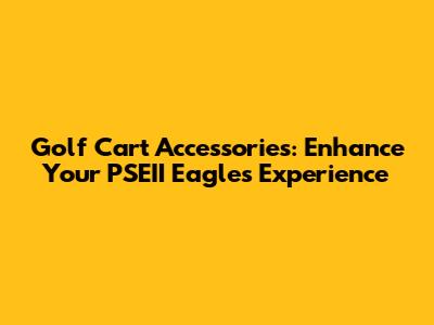 Golf Cart Accessories: Enhance Your PSEII Eagles Experience