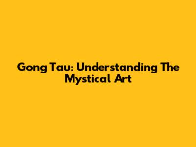 Gong Tau: Understanding The Mystical Art