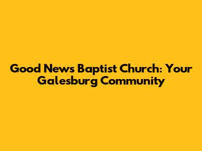 Good News Baptist Church: Your Galesburg Community