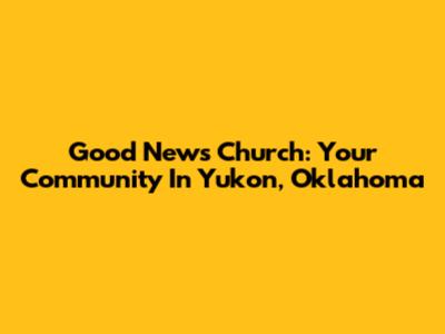 Good News Church: Your Community In Yukon, Oklahoma