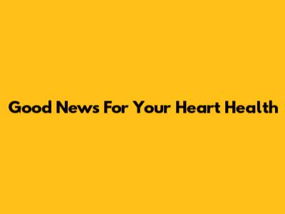 Good News For Your Heart Health