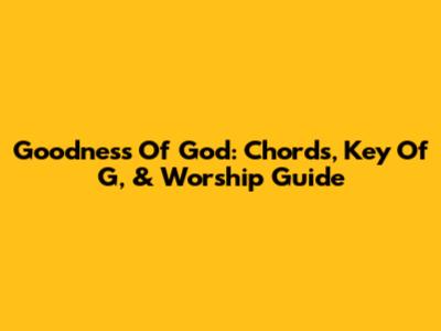 Goodness Of God: Chords, Key Of G, & Worship Guide