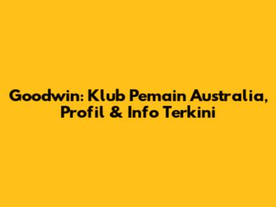 Goodwin: Klub Pemain Australia, Profil & Info Terkini