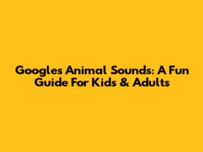 Google's Animal Sounds: A Fun Guide For Kids & Adults