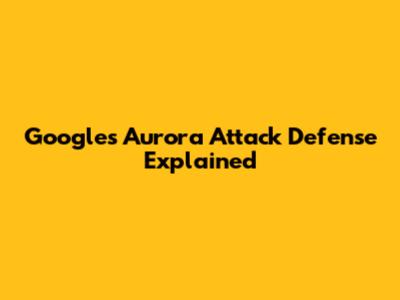 Google's Aurora Attack Defense Explained