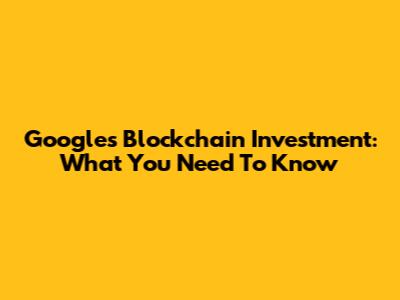 Google's Blockchain Investment: What You Need To Know