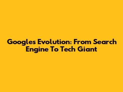 Google's Evolution: From Search Engine To Tech Giant