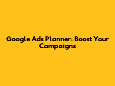 Google Ads Planner: Boost Your Campaigns