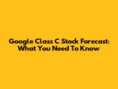 Google Class C Stock Forecast: What You Need To Know