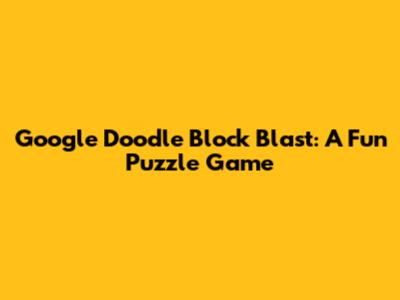 Google Doodle Block Blast: A Fun Puzzle Game