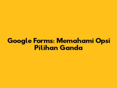 Google Forms: Memahami Opsi Pilihan Ganda