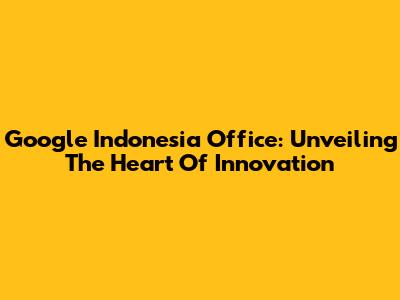 Google Indonesia Office: Unveiling The Heart Of Innovation