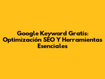 Google Keyword Gratis: Optimización SEO Y Herramientas Esenciales