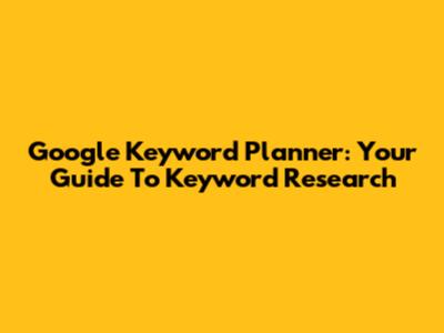 Google Keyword Planner: Your Guide To Keyword Research