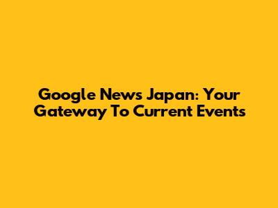 Google News Japan: Your Gateway To Current Events