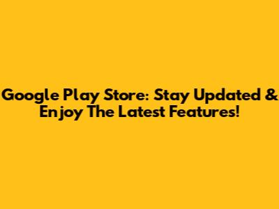 Google Play Store: Stay Updated & Enjoy The Latest Features!