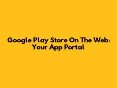 Google Play Store On The Web: Your App Portal