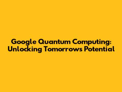 Google Quantum Computing: Unlocking Tomorrow's Potential