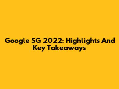 Google SG 2022: Highlights And Key Takeaways