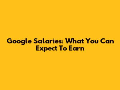 Google Salaries: What You Can Expect To Earn