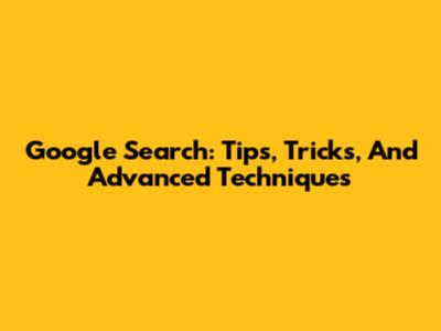Google Search: Tips, Tricks, And Advanced Techniques