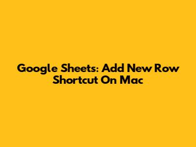Google Sheets: Add New Row Shortcut On Mac