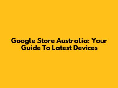 Google Store Australia: Your Guide To Latest Devices