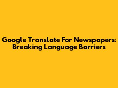 Google Translate For Newspapers: Breaking Language Barriers