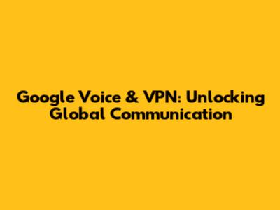 Google Voice & VPN: Unlocking Global Communication
