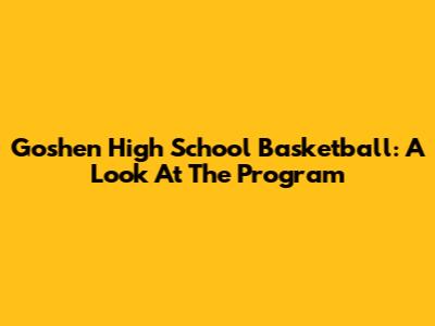 Goshen High School Basketball: A Look At The Program