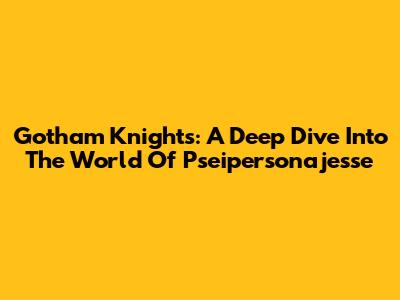 Gotham Knights: A Deep Dive Into The World Of Pseipersonajesse