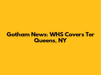 Gotham News: WHS Covers Ter Queens, NY