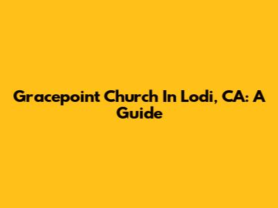 Gracepoint Church In Lodi, CA: A Guide