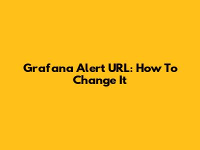 Grafana Alert URL: How To Change It