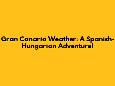 Gran Canaria Weather: A Spanish-Hungarian Adventure!