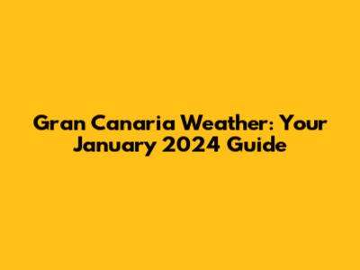 Gran Canaria Weather: Your January 2024 Guide