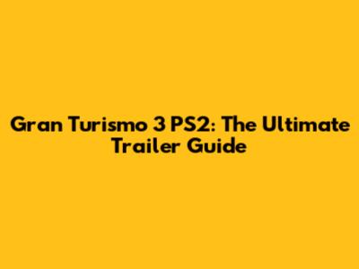 Gran Turismo 3 PS2: The Ultimate Trailer Guide
