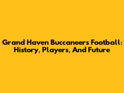 Grand Haven Buccaneers Football: History, Players, And Future