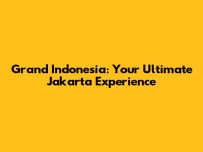 Grand Indonesia: Your Ultimate Jakarta Experience