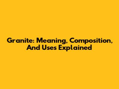 Granite: Meaning, Composition, And Uses Explained