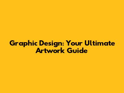 Graphic Design: Your Ultimate Artwork Guide