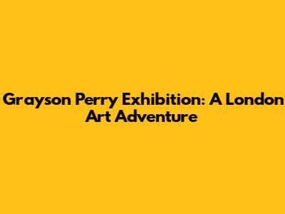 Grayson Perry Exhibition: A London Art Adventure