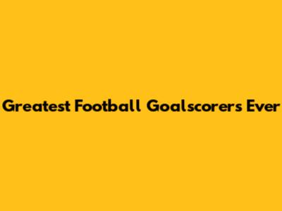 Greatest Football Goalscorers Ever